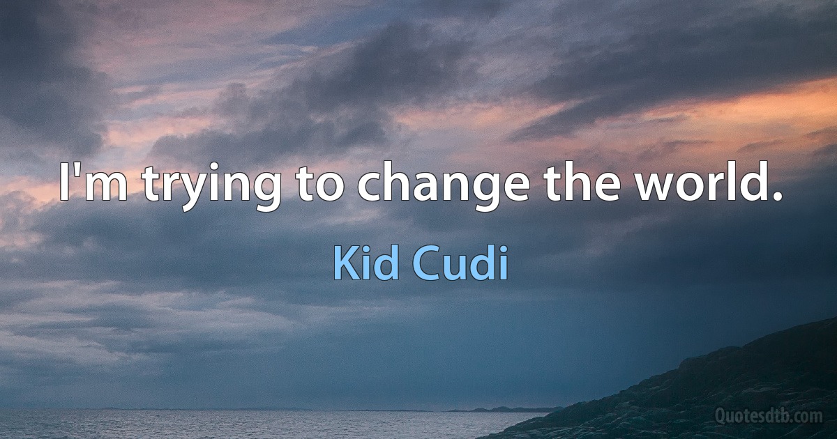 I'm trying to change the world. (Kid Cudi)