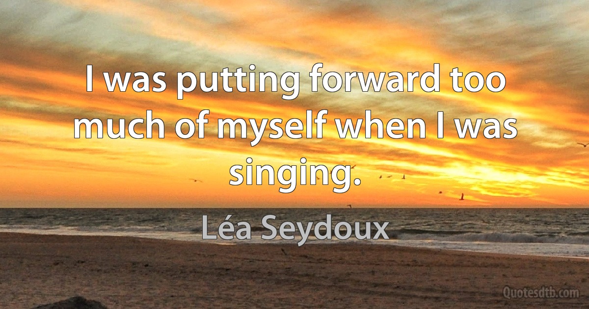 I was putting forward too much of myself when I was singing. (Léa Seydoux)