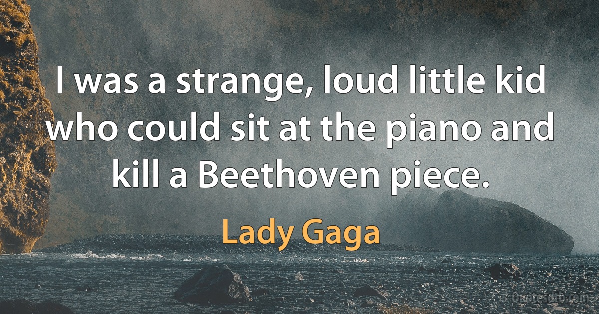 I was a strange, loud little kid who could sit at the piano and kill a Beethoven piece. (Lady Gaga)