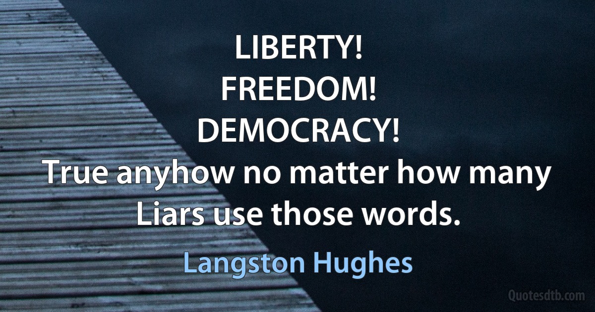 LIBERTY!
FREEDOM!
DEMOCRACY!
True anyhow no matter how many
Liars use those words. (Langston Hughes)