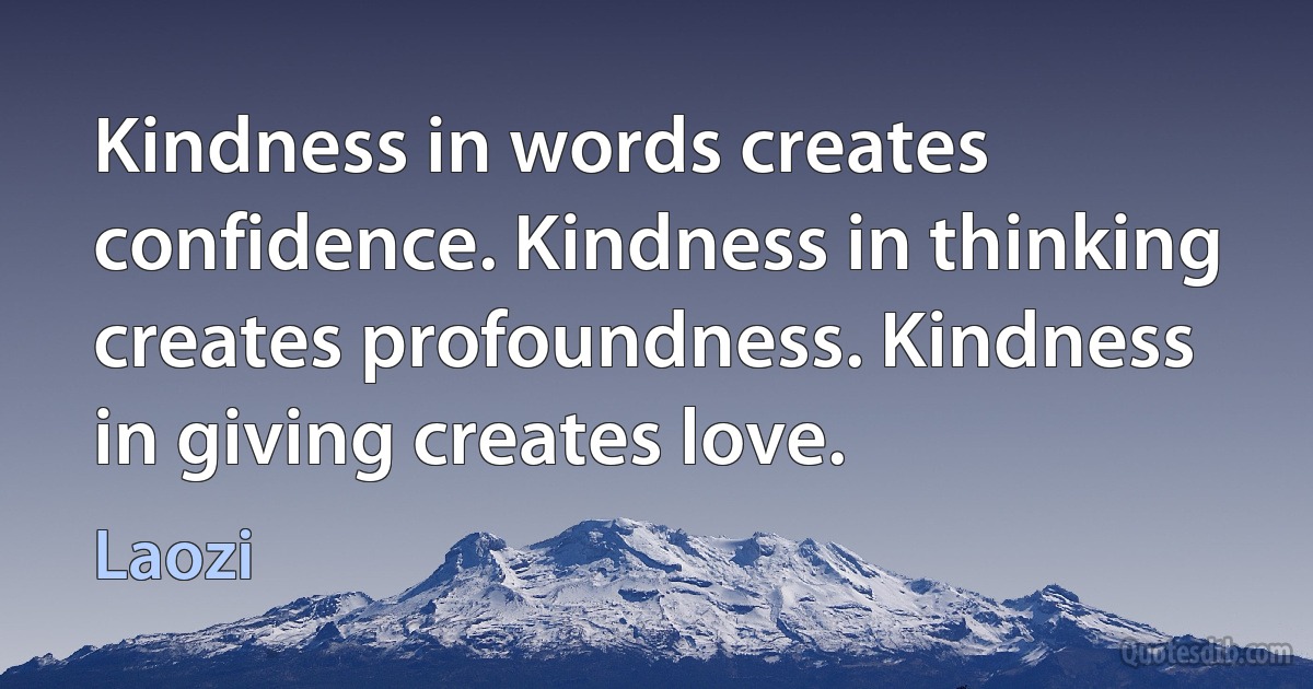 Kindness in words creates confidence. Kindness in thinking creates profoundness. Kindness in giving creates love. (Laozi)