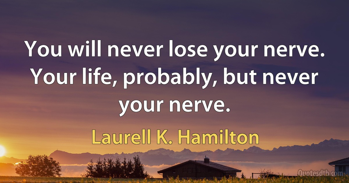 You will never lose your nerve. Your life, probably, but never your nerve. (Laurell K. Hamilton)