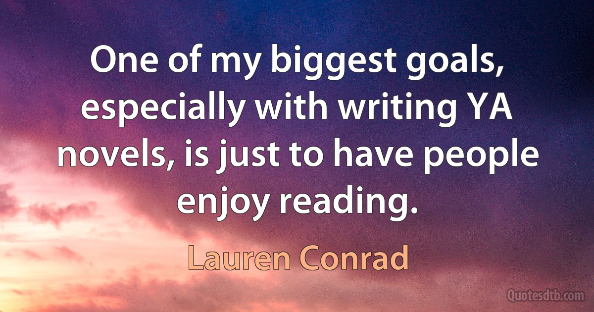 One of my biggest goals, especially with writing YA novels, is just to have people enjoy reading. (Lauren Conrad)