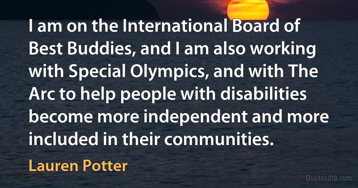 I am on the International Board of Best Buddies, and I am also working with Special Olympics, and with The Arc to help people with disabilities become more independent and more included in their communities. (Lauren Potter)