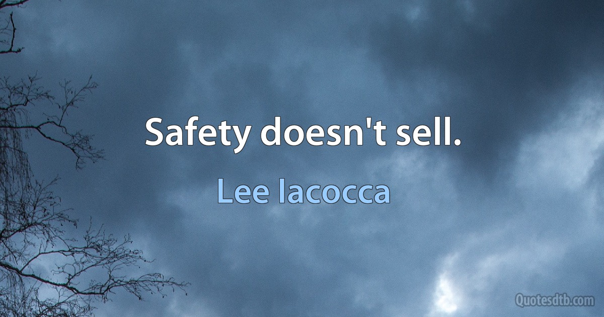 Safety doesn't sell. (Lee Iacocca)