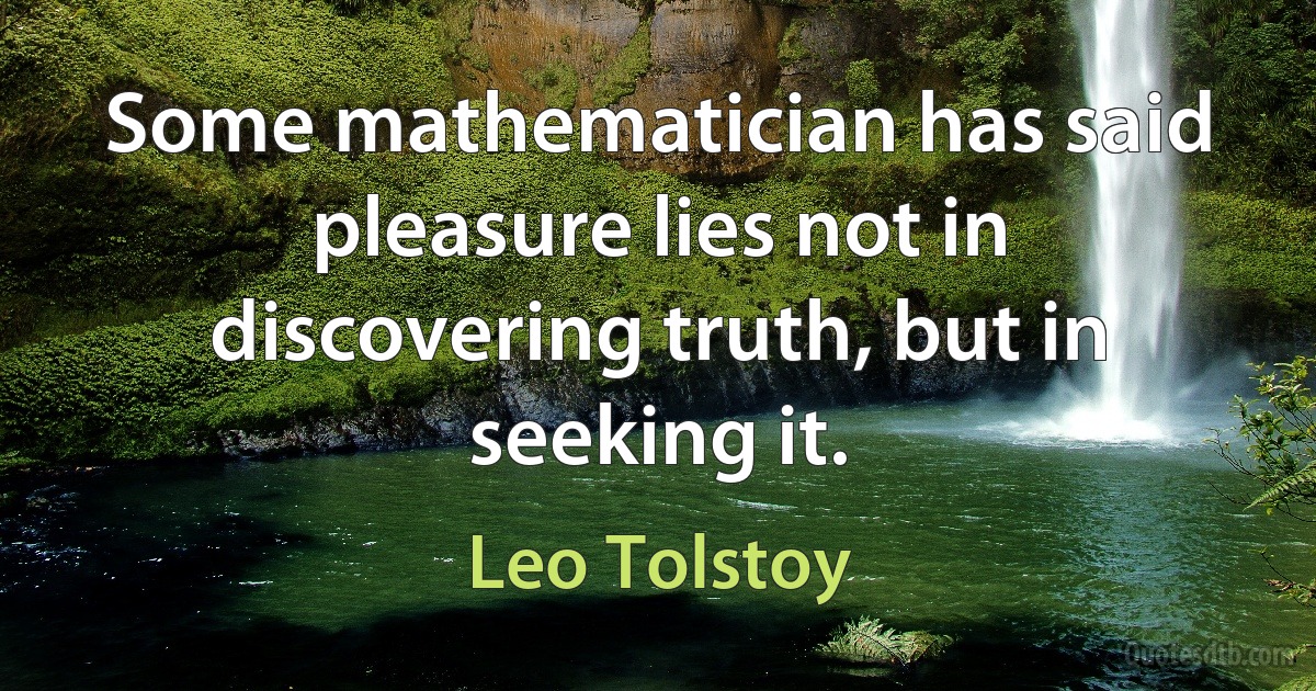 Some mathematician has said pleasure lies not in discovering truth, but in seeking it. (Leo Tolstoy)