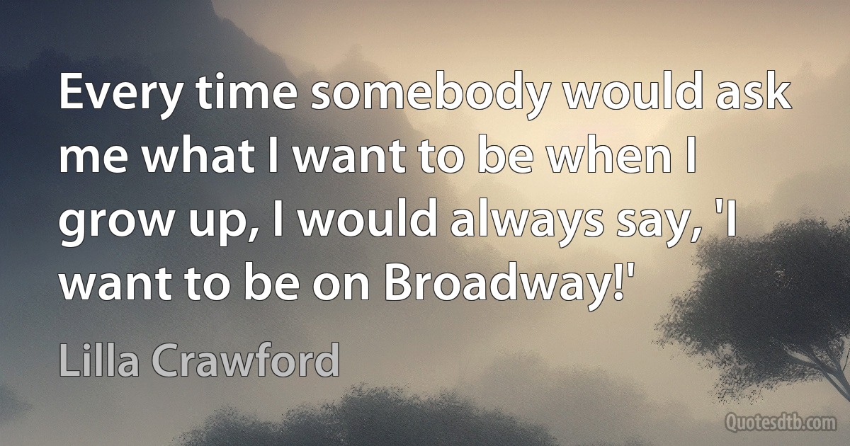 Every time somebody would ask me what I want to be when I grow up, I would always say, 'I want to be on Broadway!' (Lilla Crawford)