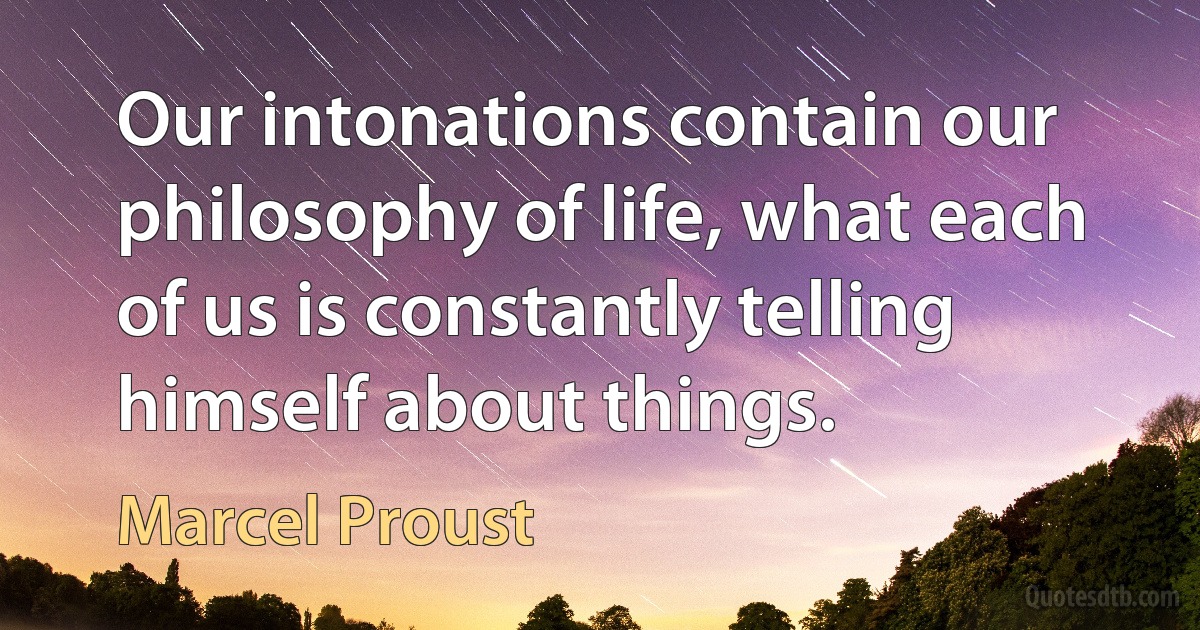 Our intonations contain our philosophy of life, what each of us is constantly telling himself about things. (Marcel Proust)