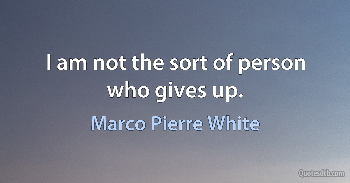 I am not the sort of person who gives up. (Marco Pierre White)