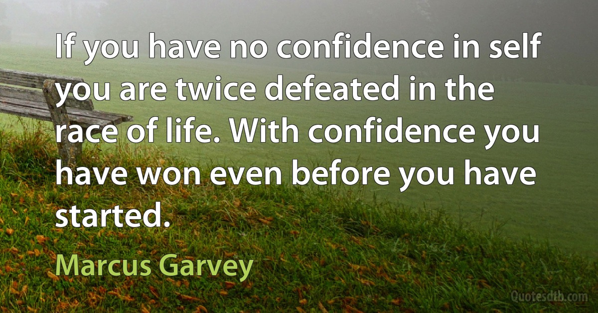 If you have no confidence in self you are twice defeated in the race of life. With confidence you have won even before you have started. (Marcus Garvey)