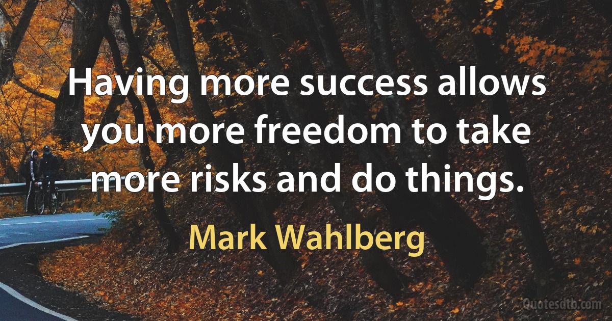 Having more success allows you more freedom to take more risks and do things. (Mark Wahlberg)