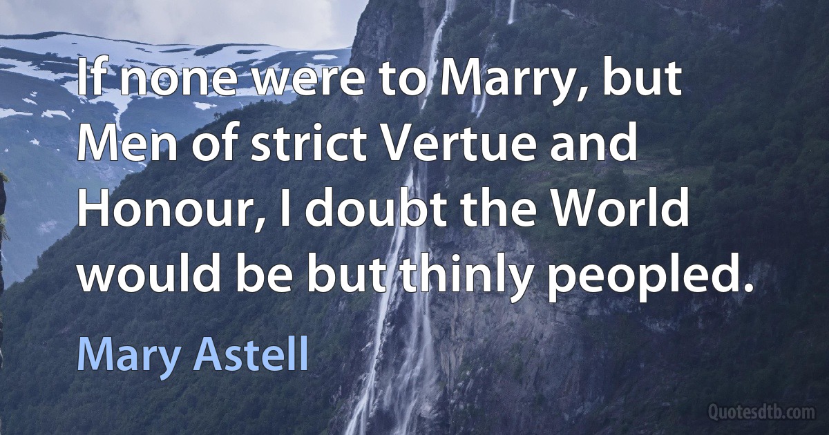 If none were to Marry, but Men of strict Vertue and Honour, I doubt the World would be but thinly peopled. (Mary Astell)