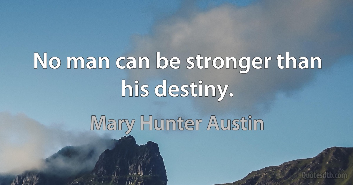 No man can be stronger than his destiny. (Mary Hunter Austin)