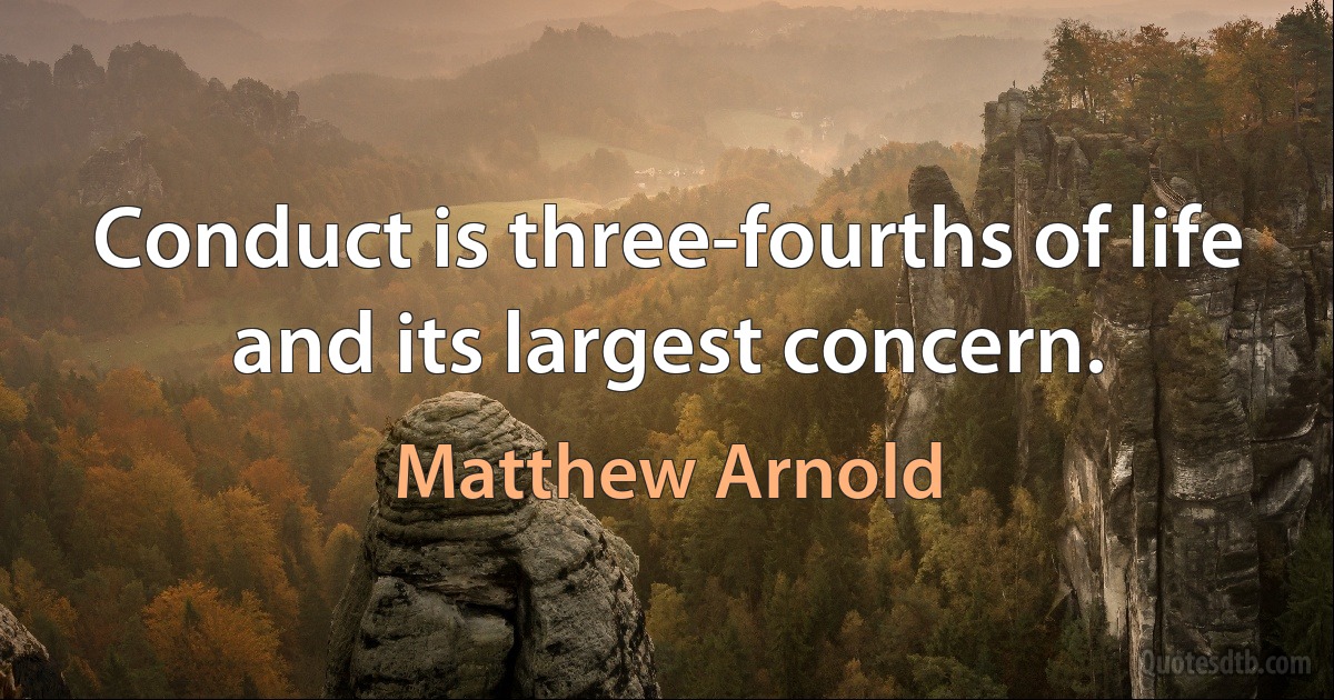 Conduct is three-fourths of life and its largest concern. (Matthew Arnold)