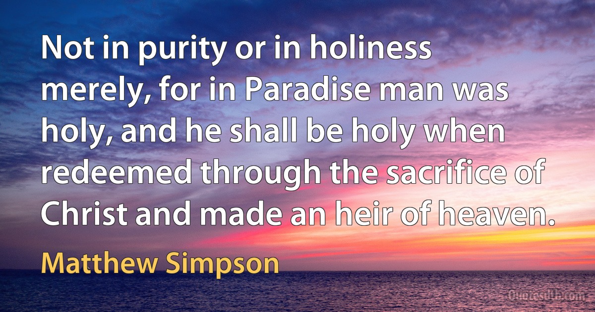 Not in purity or in holiness merely, for in Paradise man was holy, and he shall be holy when redeemed through the sacrifice of Christ and made an heir of heaven. (Matthew Simpson)