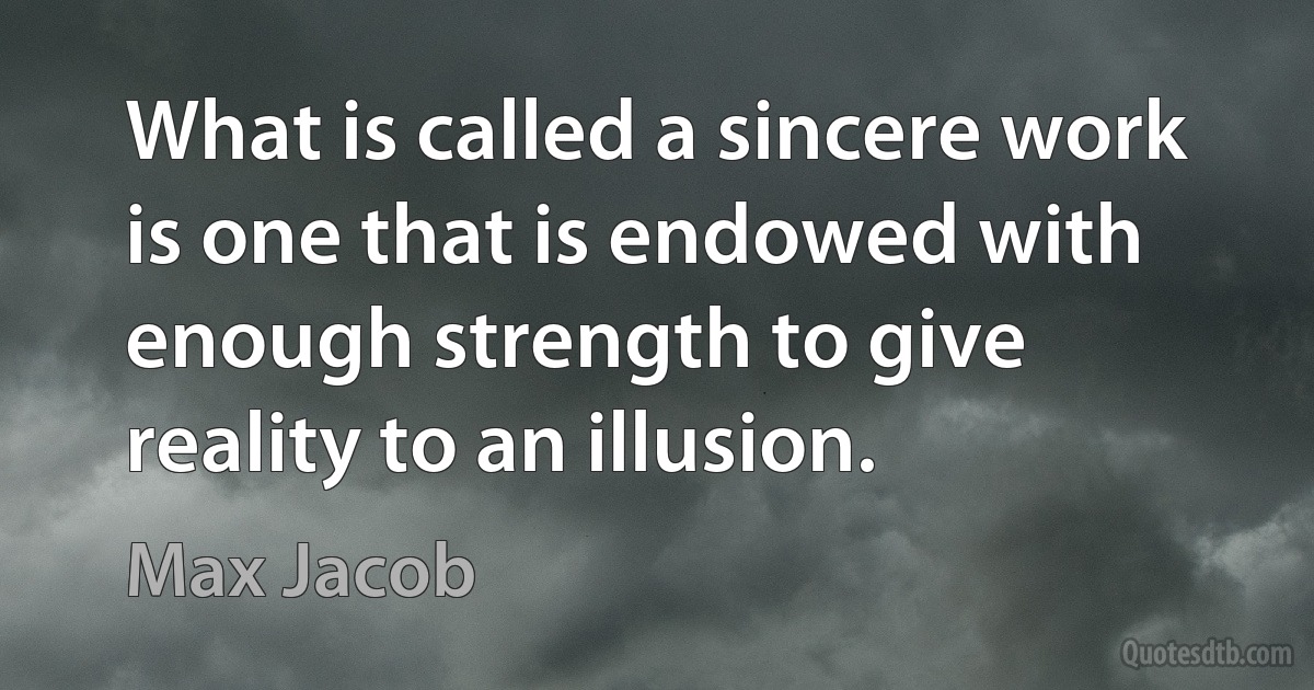 What is called a sincere work is one that is endowed with enough strength to give reality to an illusion. (Max Jacob)