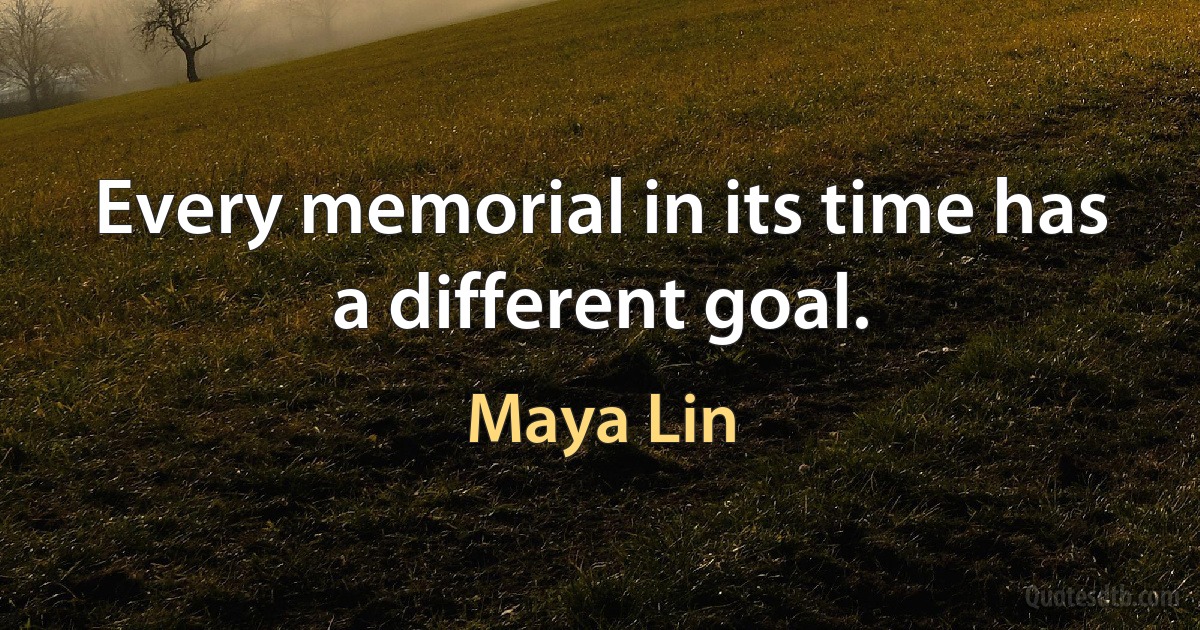 Every memorial in its time has a different goal. (Maya Lin)