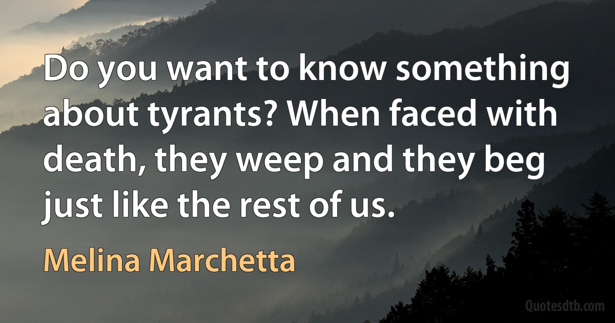 Do you want to know something about tyrants? When faced with death, they weep and they beg just like the rest of us. (Melina Marchetta)