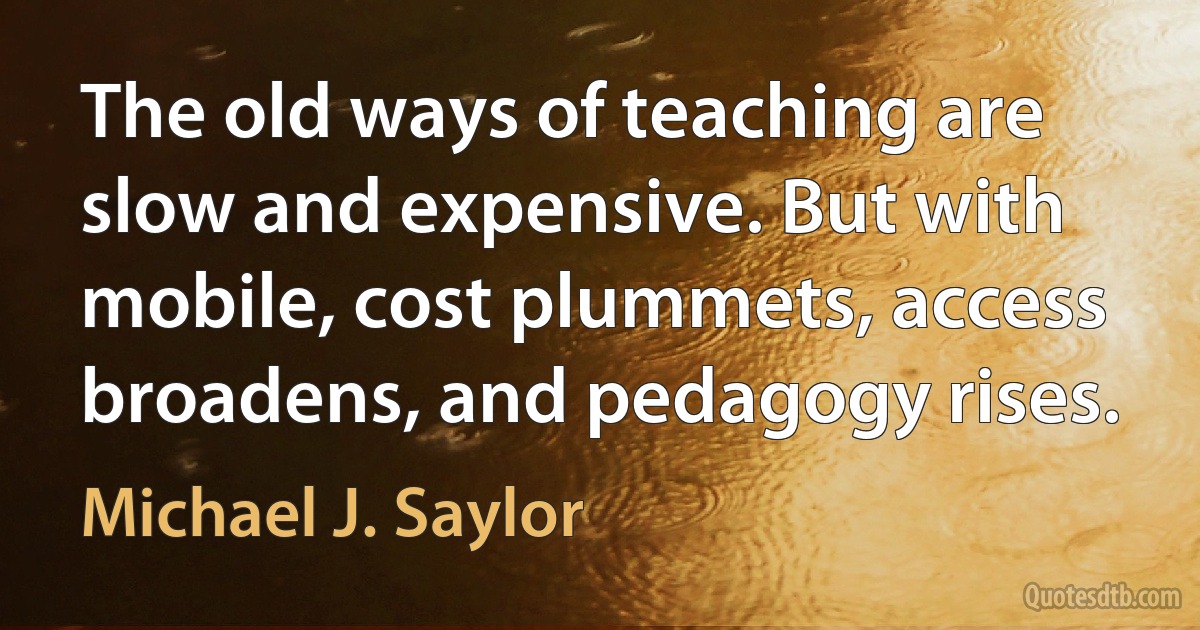 The old ways of teaching are slow and expensive. But with mobile, cost plummets, access broadens, and pedagogy rises. (Michael J. Saylor)