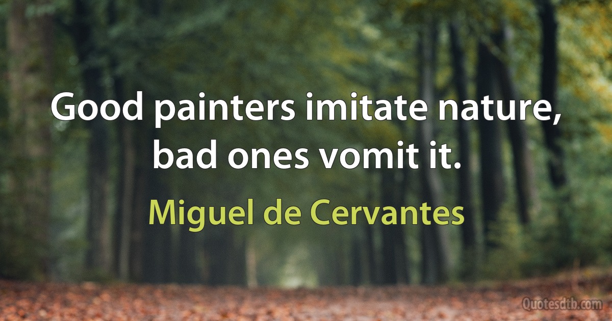 Good painters imitate nature, bad ones vomit it. (Miguel de Cervantes)