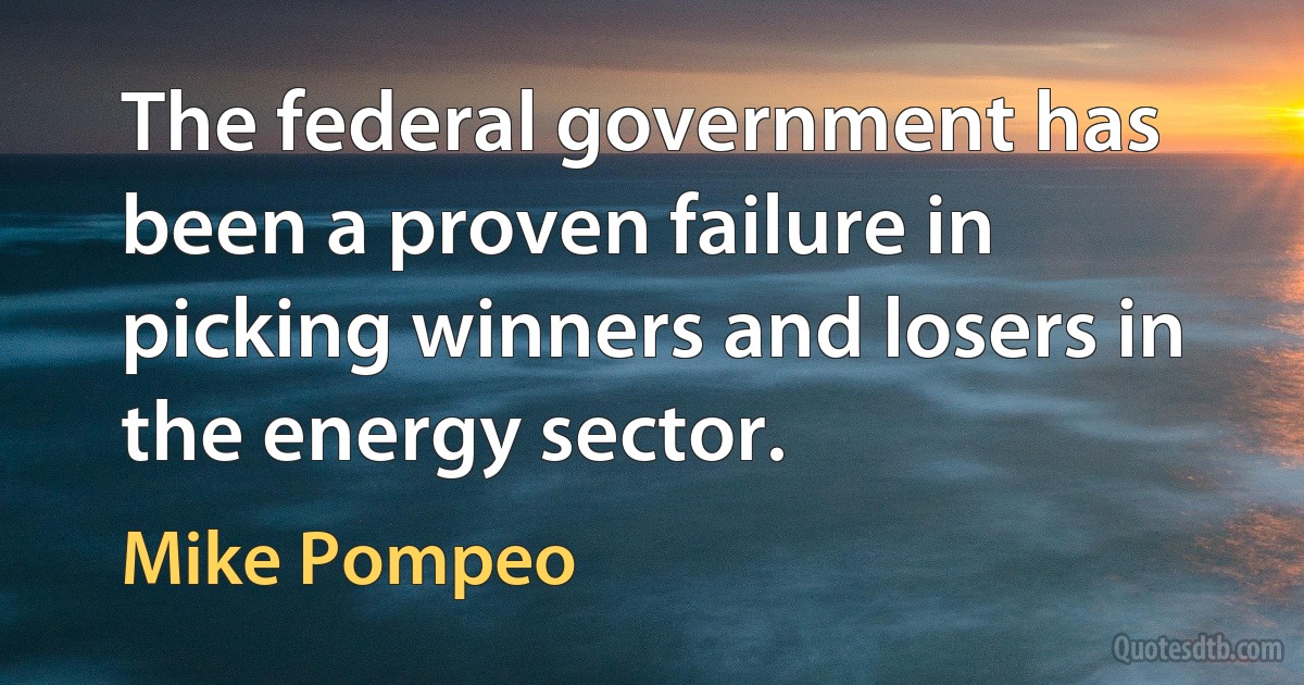 The federal government has been a proven failure in picking winners and losers in the energy sector. (Mike Pompeo)