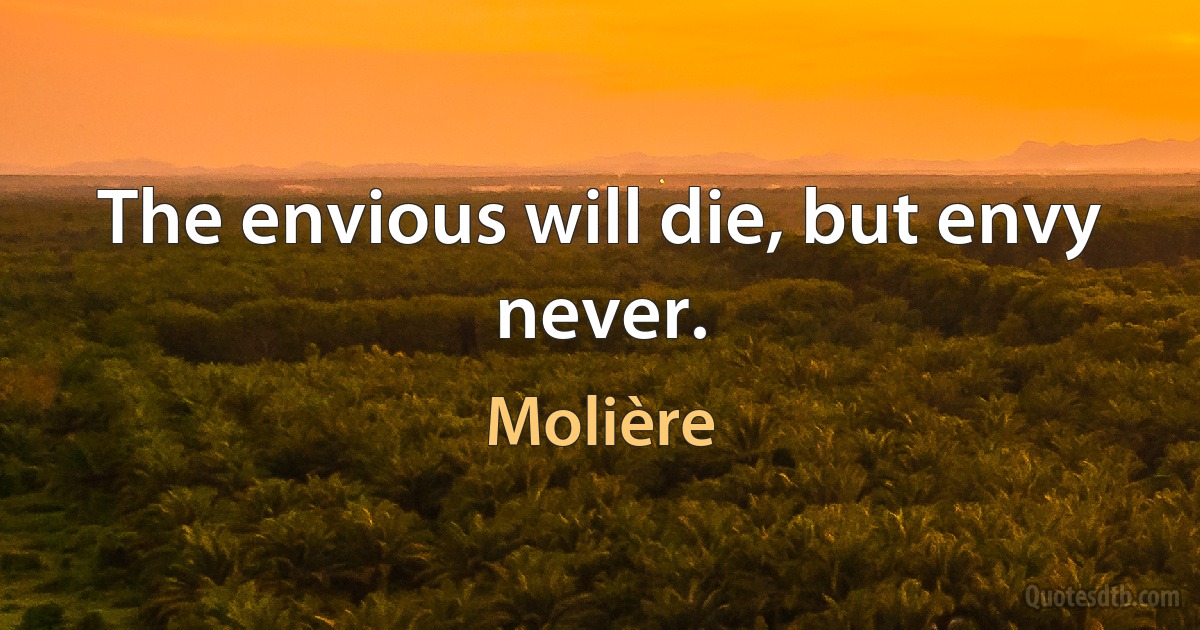 The envious will die, but envy never. (Molière)