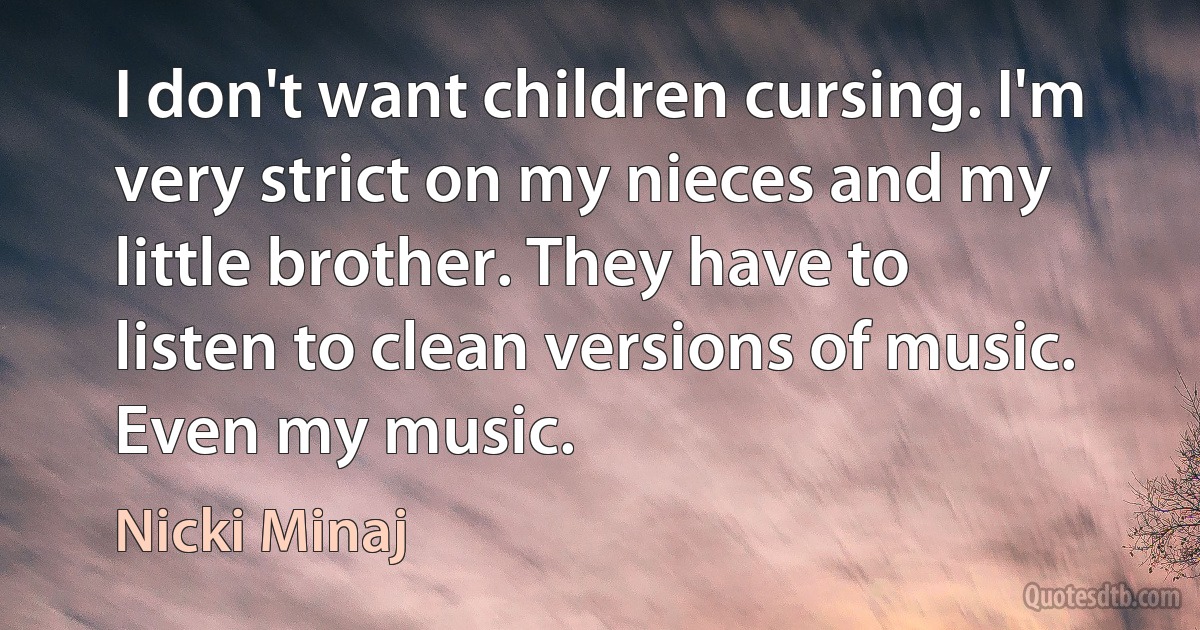 I don't want children cursing. I'm very strict on my nieces and my little brother. They have to listen to clean versions of music. Even my music. (Nicki Minaj)