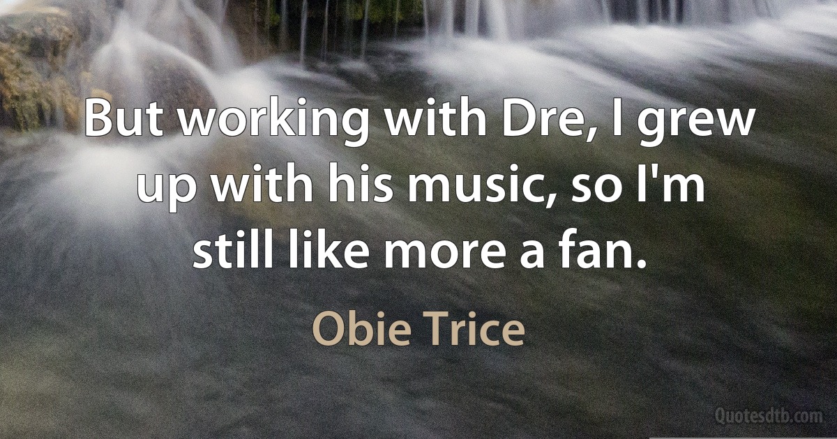 But working with Dre, I grew up with his music, so I'm still like more a fan. (Obie Trice)