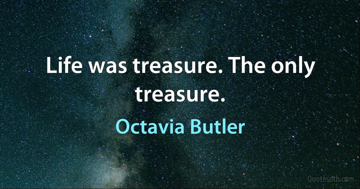 Life was treasure. The only treasure. (Octavia Butler)