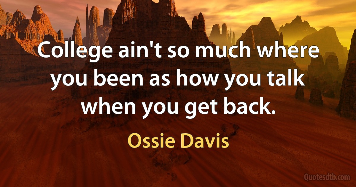 College ain't so much where you been as how you talk when you get back. (Ossie Davis)