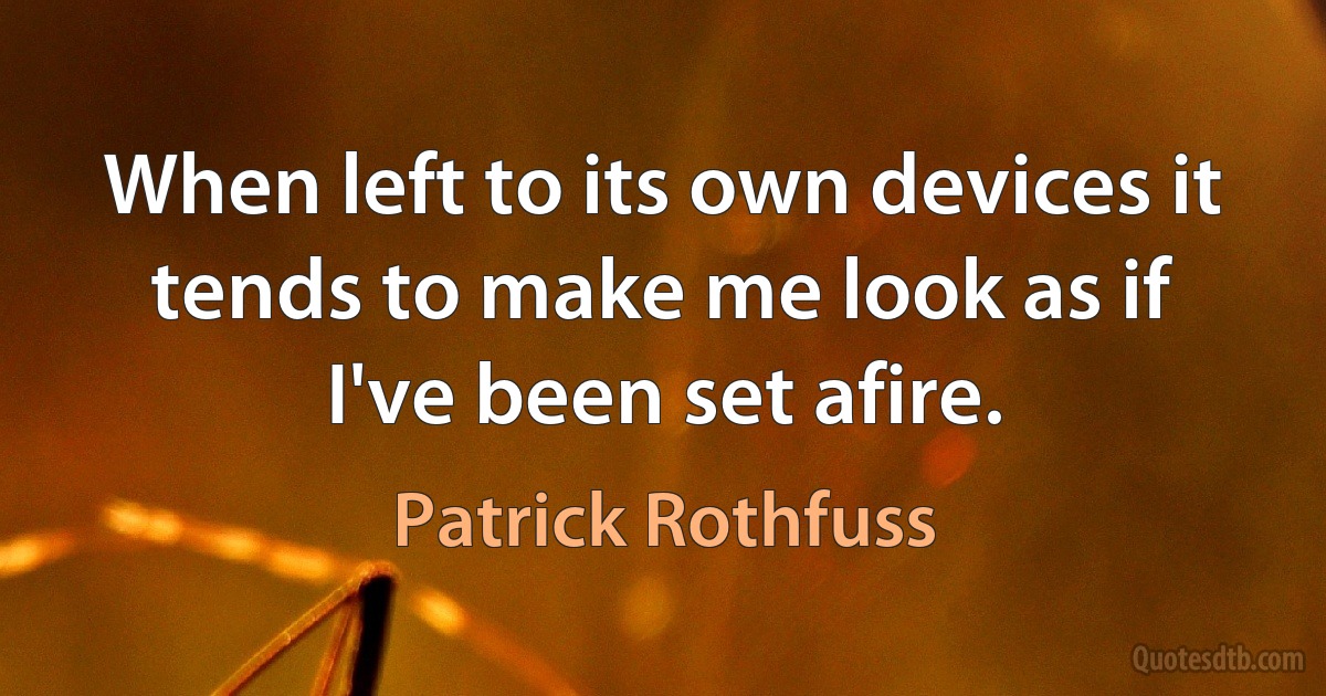 When left to its own devices it tends to make me look as if I've been set afire. (Patrick Rothfuss)