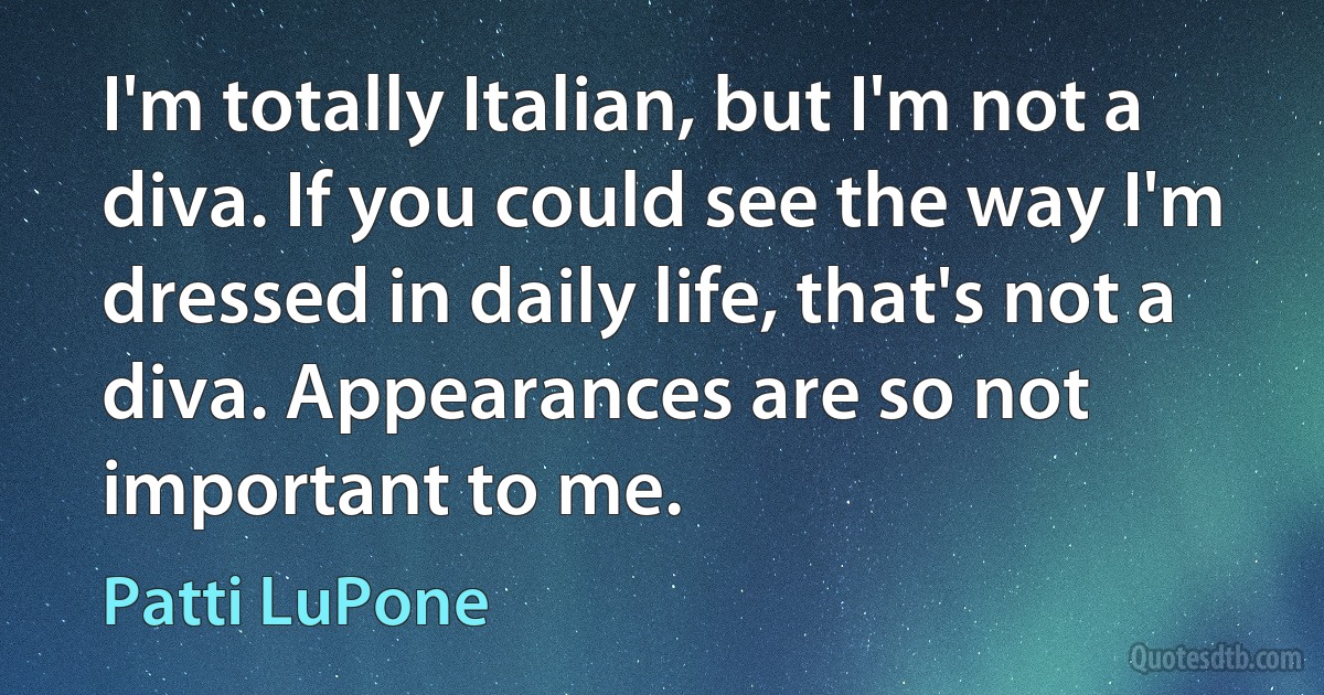 I'm totally Italian, but I'm not a diva. If you could see the way I'm dressed in daily life, that's not a diva. Appearances are so not important to me. (Patti LuPone)