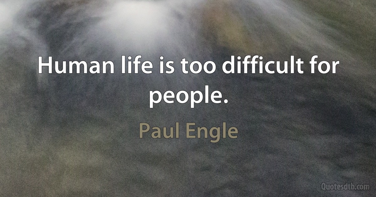 Human life is too difficult for people. (Paul Engle)