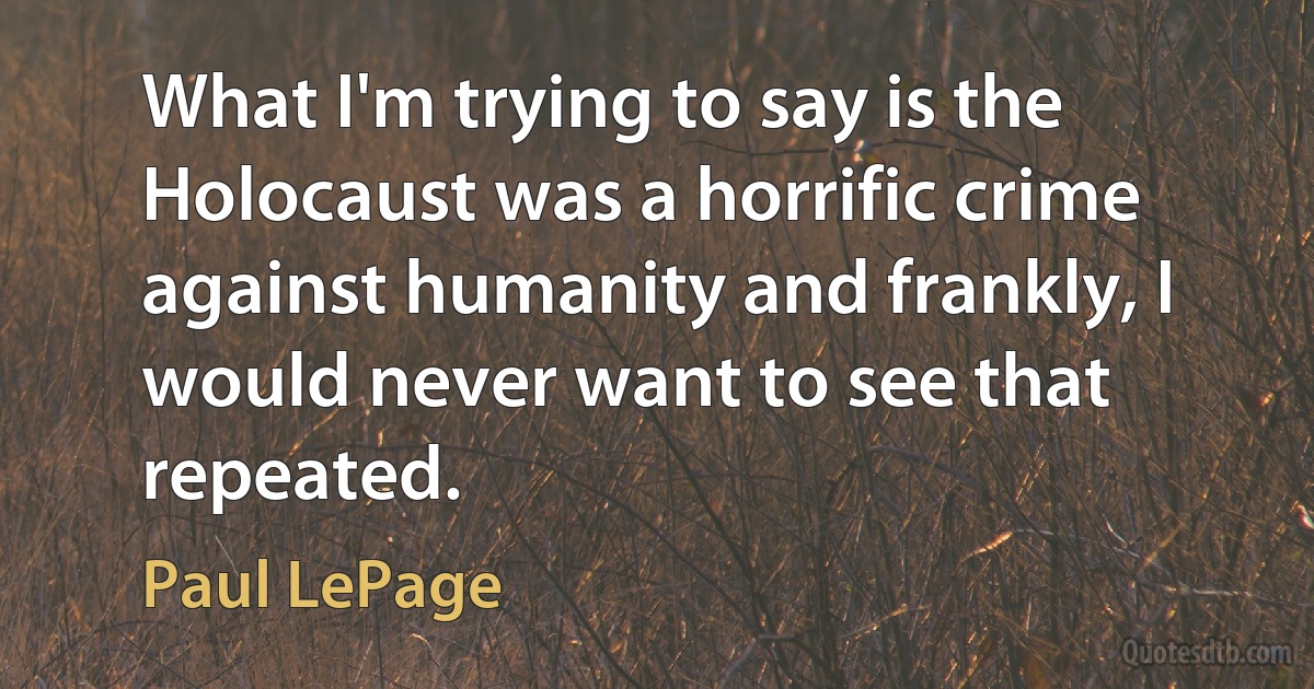 What I'm trying to say is the Holocaust was a horrific crime against humanity and frankly, I would never want to see that repeated. (Paul LePage)