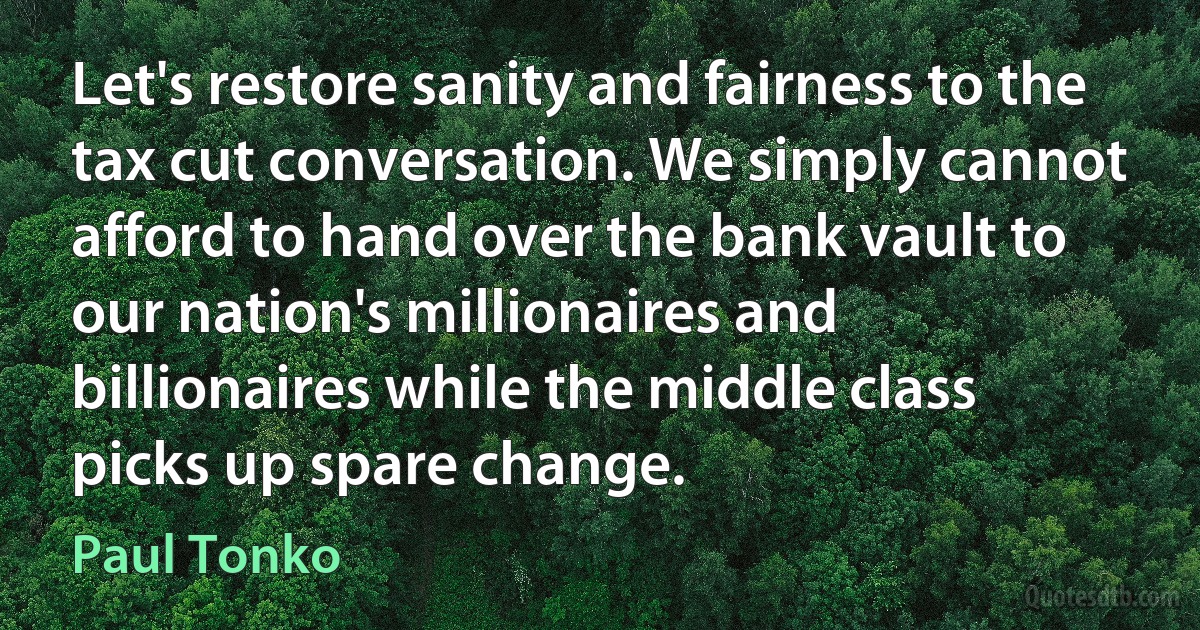 Let's restore sanity and fairness to the tax cut conversation. We simply cannot afford to hand over the bank vault to our nation's millionaires and billionaires while the middle class picks up spare change. (Paul Tonko)