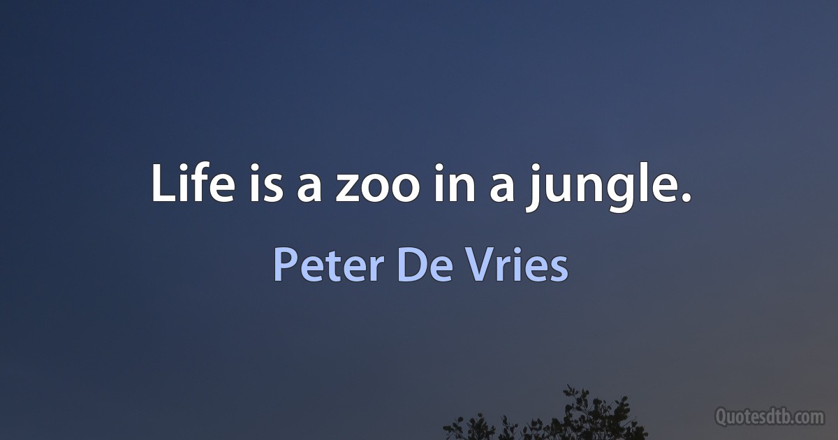 Life is a zoo in a jungle. (Peter De Vries)