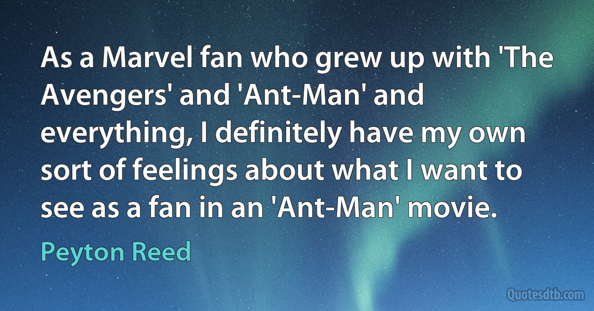 As a Marvel fan who grew up with 'The Avengers' and 'Ant-Man' and everything, I definitely have my own sort of feelings about what I want to see as a fan in an 'Ant-Man' movie. (Peyton Reed)