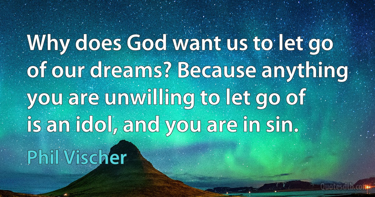 Why does God want us to let go of our dreams? Because anything you are unwilling to let go of is an idol, and you are in sin. (Phil Vischer)