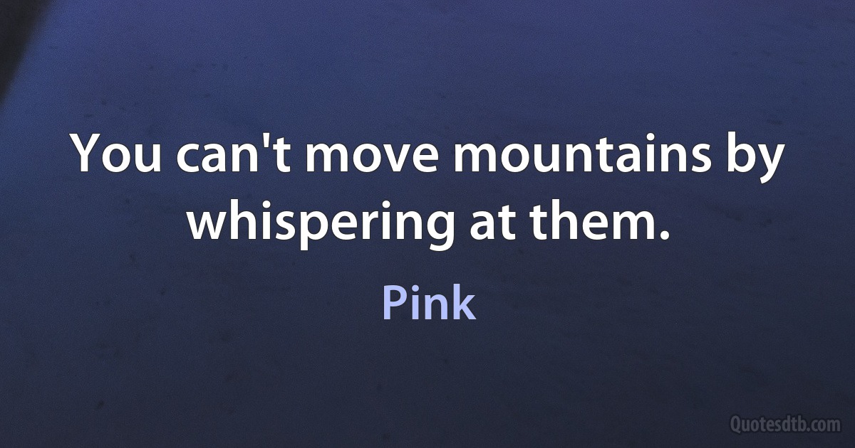 You can't move mountains by whispering at them. (Pink)