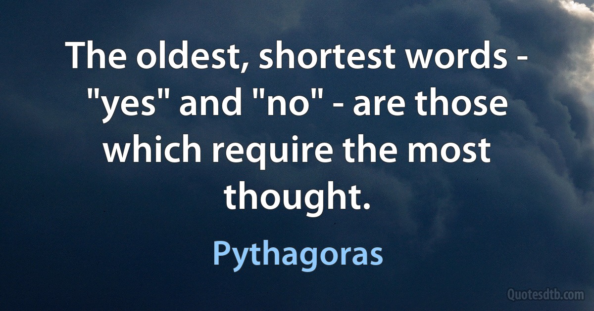 The oldest, shortest words - "yes" and "no" - are those which require the most thought. (Pythagoras)