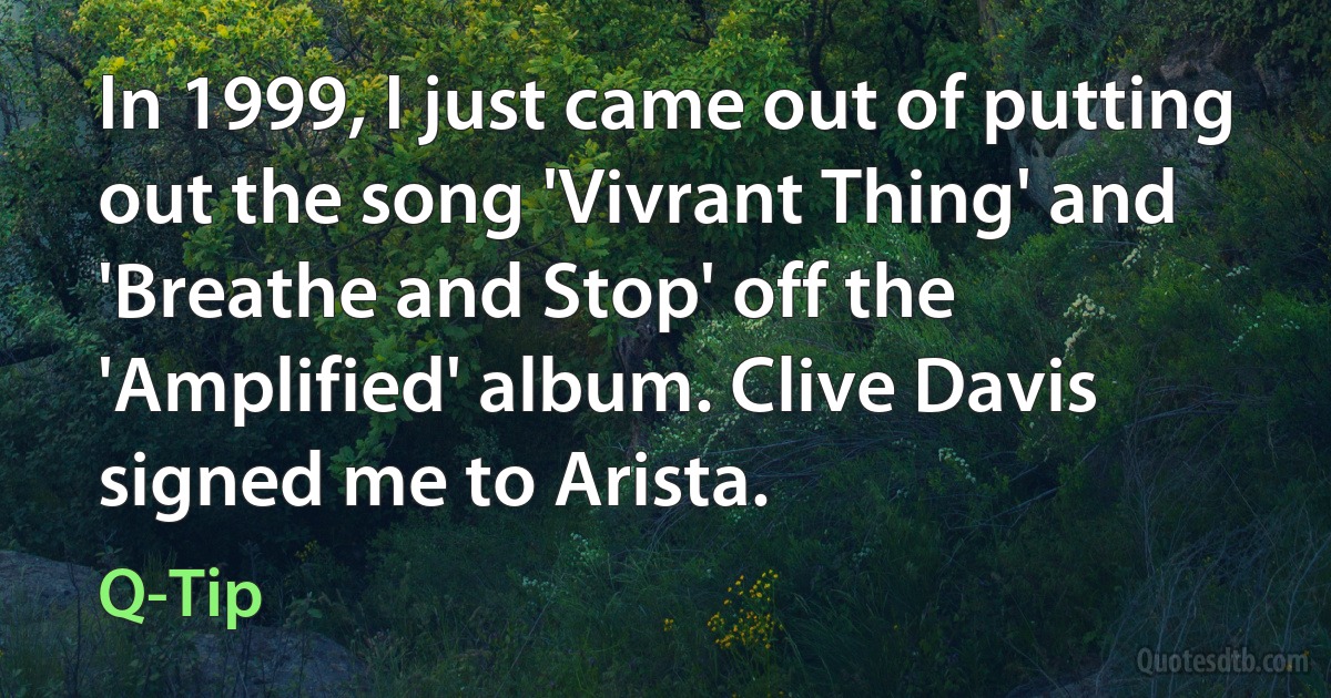 In 1999, I just came out of putting out the song 'Vivrant Thing' and 'Breathe and Stop' off the 'Amplified' album. Clive Davis signed me to Arista. (Q-Tip)