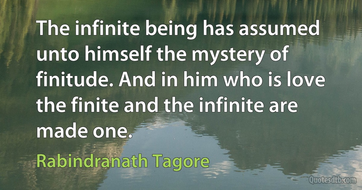 The infinite being has assumed unto himself the mystery of finitude. And in him who is love the finite and the infinite are made one. (Rabindranath Tagore)