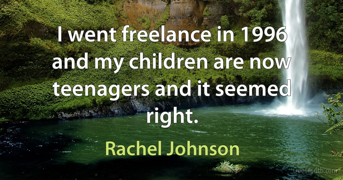 I went freelance in 1996 and my children are now teenagers and it seemed right. (Rachel Johnson)