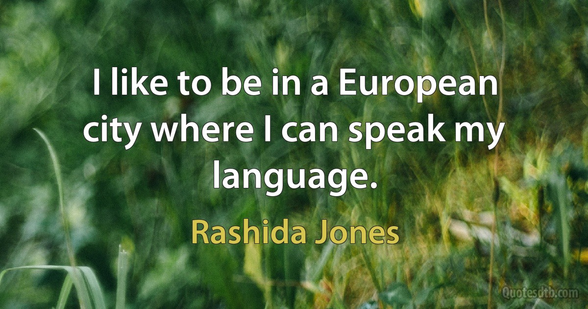 I like to be in a European city where I can speak my language. (Rashida Jones)