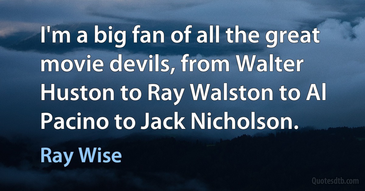 I'm a big fan of all the great movie devils, from Walter Huston to Ray Walston to Al Pacino to Jack Nicholson. (Ray Wise)