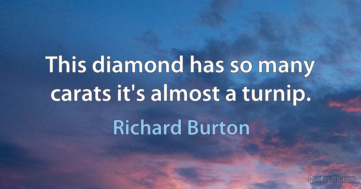 This diamond has so many carats it's almost a turnip. (Richard Burton)