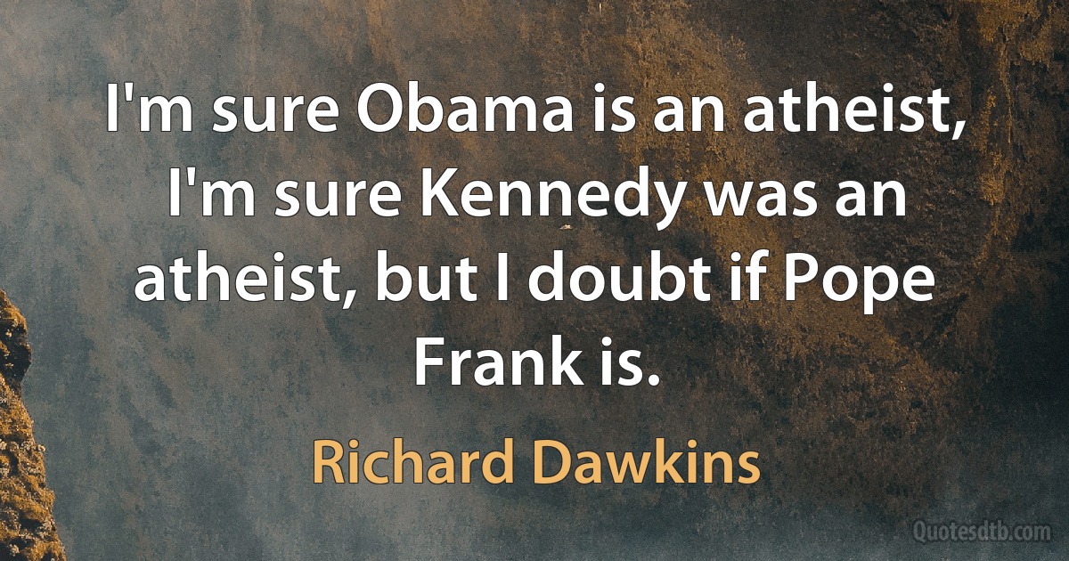 I'm sure Obama is an atheist, I'm sure Kennedy was an atheist, but I doubt if Pope Frank is. (Richard Dawkins)