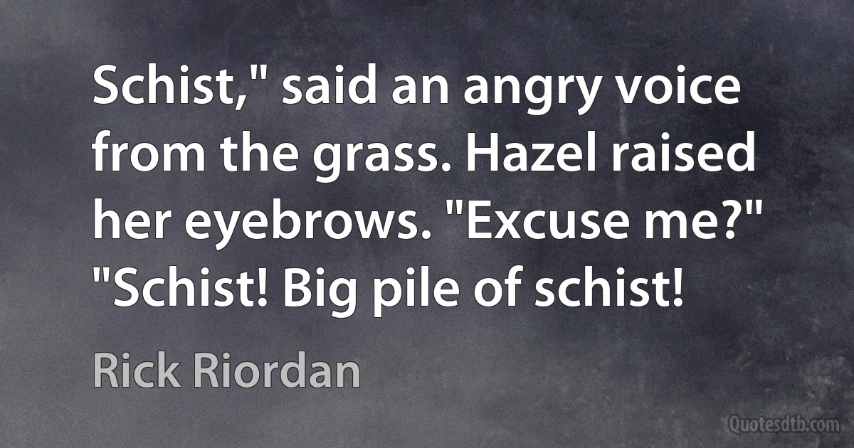 Schist," said an angry voice from the grass. Hazel raised her eyebrows. "Excuse me?" "Schist! Big pile of schist! (Rick Riordan)