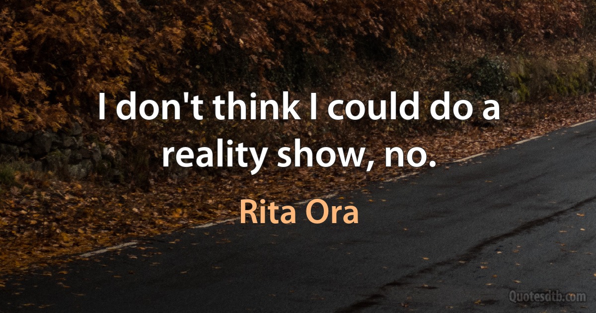 I don't think I could do a reality show, no. (Rita Ora)