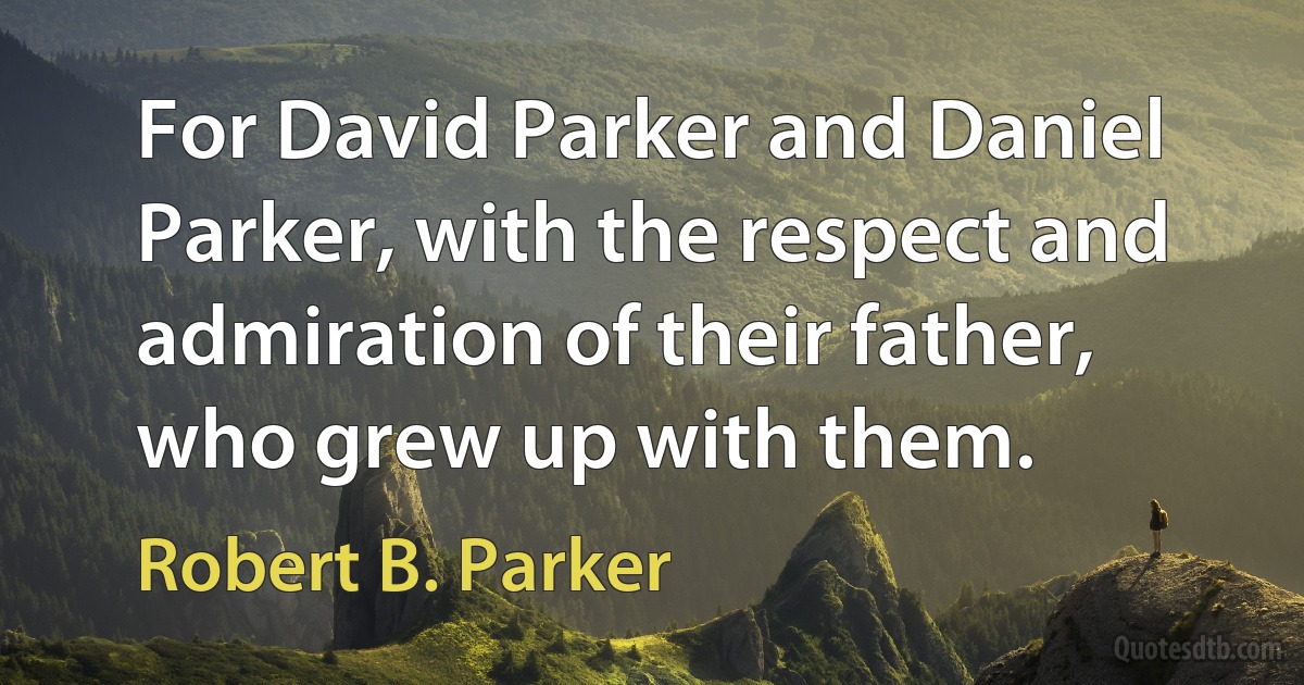 For David Parker and Daniel Parker, with the respect and admiration of their father, who grew up with them. (Robert B. Parker)